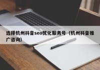 选择杭州抖音seo优化服务号（杭州抖音推广咨询）