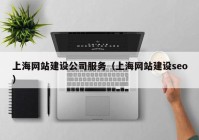 上海网站建设公司服务（上海网站建设seo）