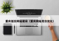 重庆低价网站建设（重庆网站竞价优化）